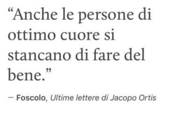 Anche le persone di ottimo cuore si stancano di fare del bene.(Foscolo - Ultime lettere di Jacopo Orrtis)