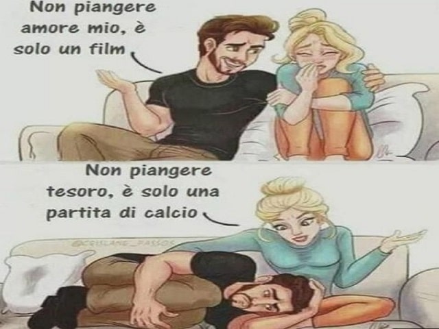 Lui: "Non piangere, amore mio, è solo un film!"Lei: "Non piangere, tesoro, è solo una partita di calcio!".