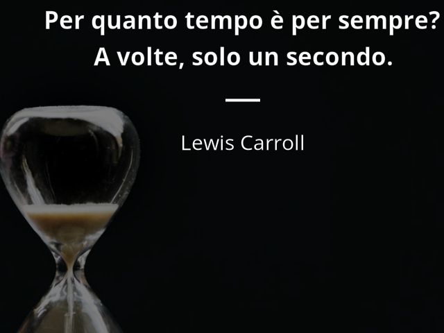 Per quanto tempo è per sempre? A volte, solo un secondo.(Lewis Carroll)
