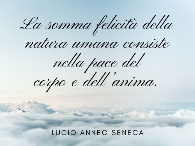 La somma felicità della natura umana consiste nella pace del corpo e dell'anima.(Lucio Anneo Seneca)
