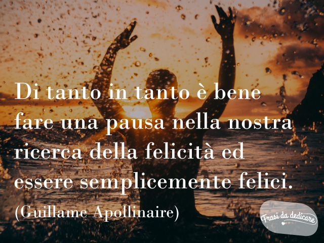 Di tanto in tanto è bene fare una pausa nella nostra ricerca della felicità ed essere semplicemente felici. (Guillame Apollinaire)