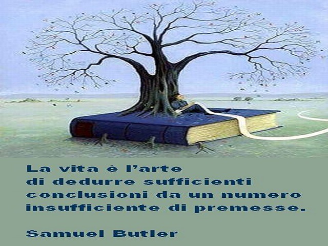 La vita è l'arte di dedurre sufficienti conclusioni da un numero insufficiente di premesse. (Samuel Butler)
