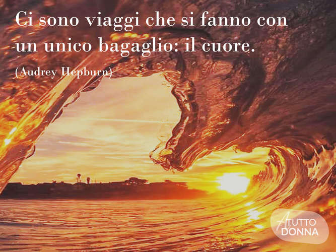 Ci sono viaggi che si fanno con un unico bagaglio: il cuore. (Audrey Hepburn)