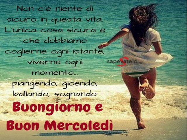 Non c'è niente di sicuro in questa vita. L'unica cosa sicura è che dobbiamo coglierne ogni istante viverne ogni momento...piangendo, gioendo, ballando, sognando. Buongiorno e Buon mercoledì