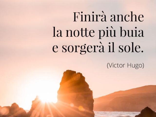 Finirà anche la notte più buia e sorgerà il sole.(Victor Hugo)