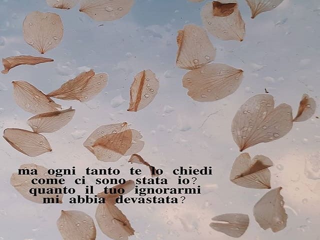Ma ogni tanto te lo chiedi come ci sono stata io? Quanto il tuo ignorarmi mi abbia devastata?