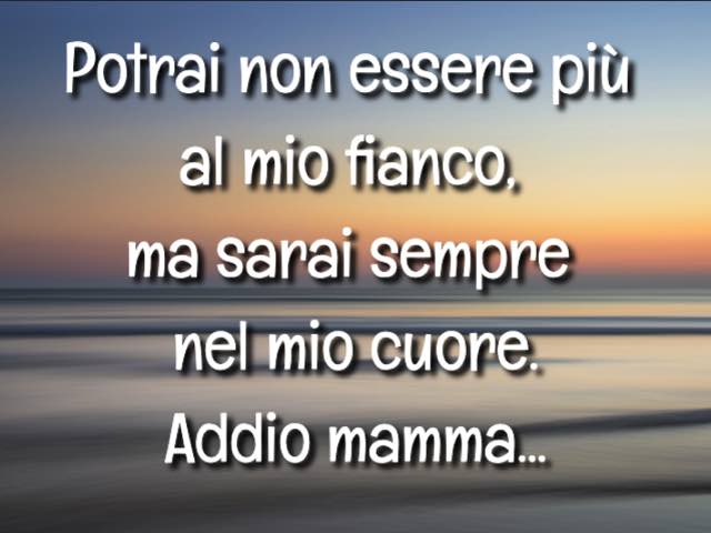 Potrai non essere più al mio fianco, ma sarai sempre nel mio cuore. Addio mamma...