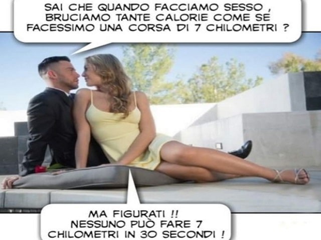 "Sai che quando facciamo sesso bruciamo tante calorie come se facessimo una corsa di 7 chilometri?""Ma figurati! Nessuno può fare 7 chilometri in 30 secondi!"