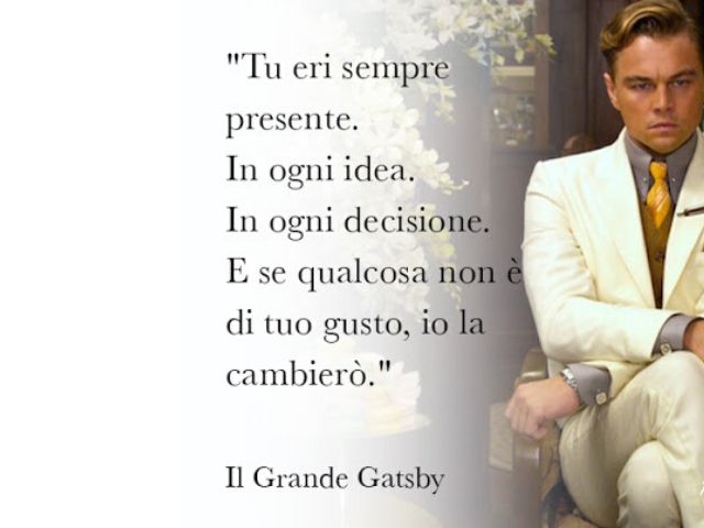 Tu eri sempre presente. In ogni idea. In ogni decisione. E se qualcosa non è di tuo gusto, io la cambierò.(Il grande Gatsby)