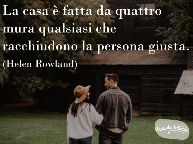 La casa è fatta da quattro mura qualsiasi che racchiudono la persona giusta.(Helen Rowland)