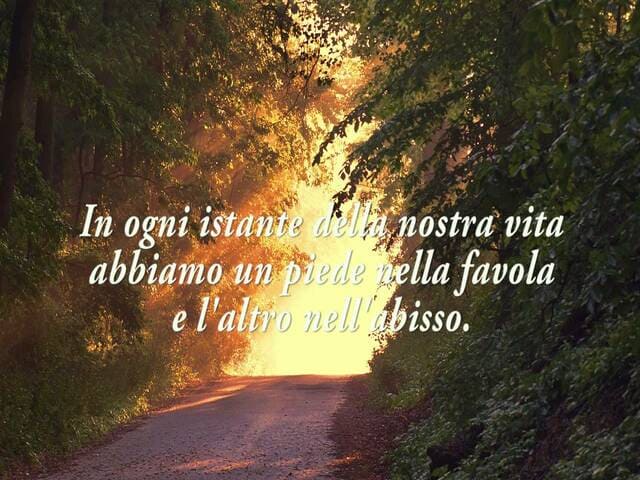 In ogni istante della nostra vita abbiamo un piede nella favola e l'altro nell'abisso.