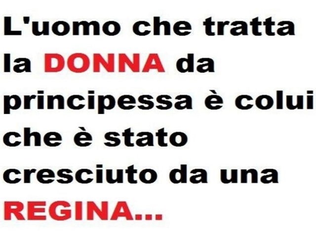 L'uomo che tratta la da donna da principessa è colui che è stato cresciuto da una regina.