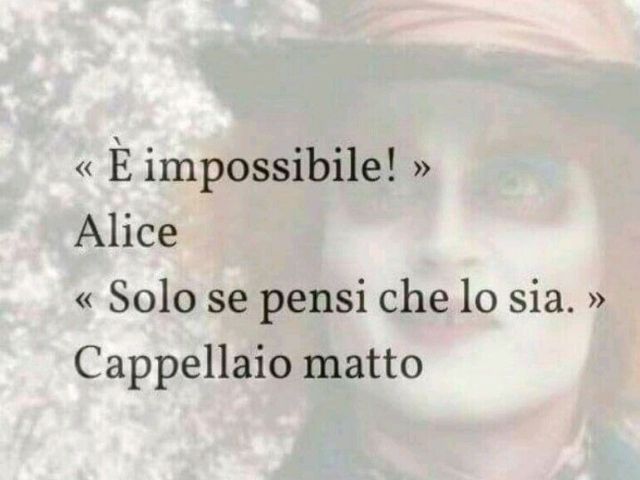 "È impossibile" Alice"Solo se pensi che lo sia" Cappellaio Matto
