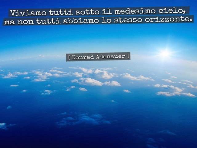 Viviamo tutti sotto il medesimo cielo, ma non tutti abbiamo lo stesso orizzonte.(Konrad Adenauer)