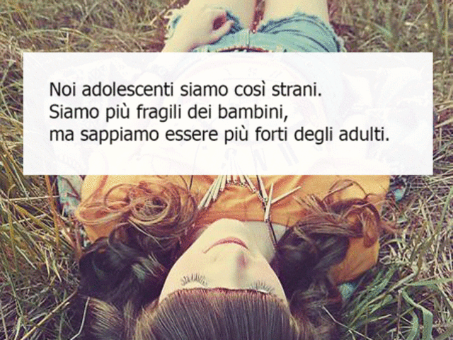 Noi adolescenti siamo così strani. Siamo più fragili dei bambini. Ma sappiamo essere più forti degli adulti.