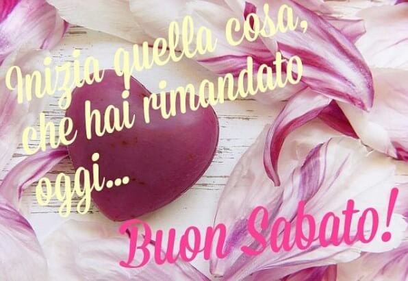 Inizia quella cosa, che hai rimandato oggi... Buon sabato!