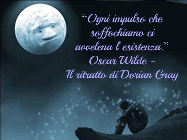Ogni impulso che soffochiamo ci avvelena l'esistenza.(Oscar Wilde - Il ritratto di Dorian Gray)