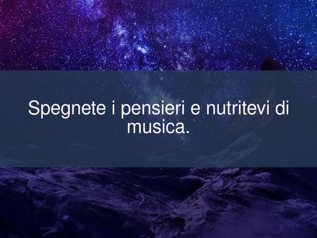 Spegnete i pensieri e nutritevi di musica.