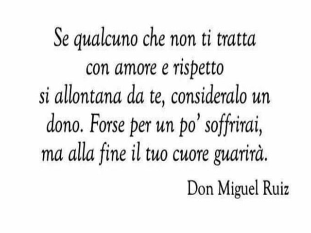 Se qualcuno che non ti tratta con amore e rispetto si allontana da te, consideralo un dono. Forse per un po' soffrirai, ma alla fine il tuo cuore guarirà.(Don Miguel Ruiz)