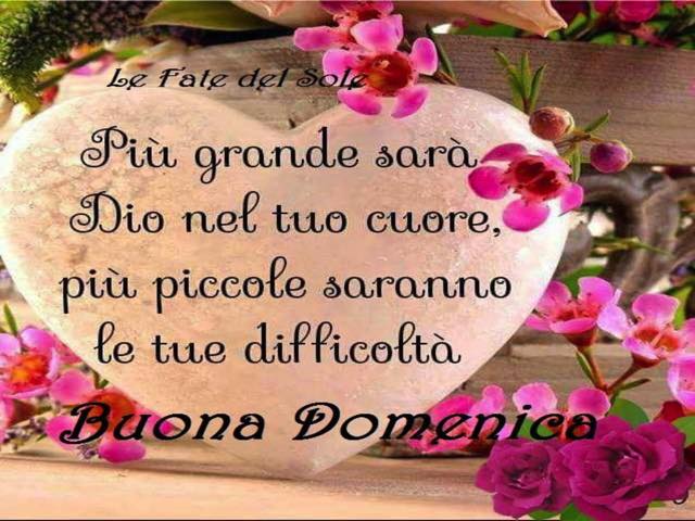 Più grande sarà Dio nel tuo cuore, più piccole saranno le tue difficoltà. Buona domenica