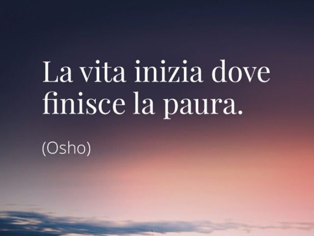 La vita inizia dove finisce la paura.(Osho)
