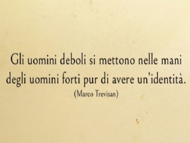 Gli uomini deboli si mettono nelle mani degli uomini forti pur di avere un'identità.(Marco Trevisan)