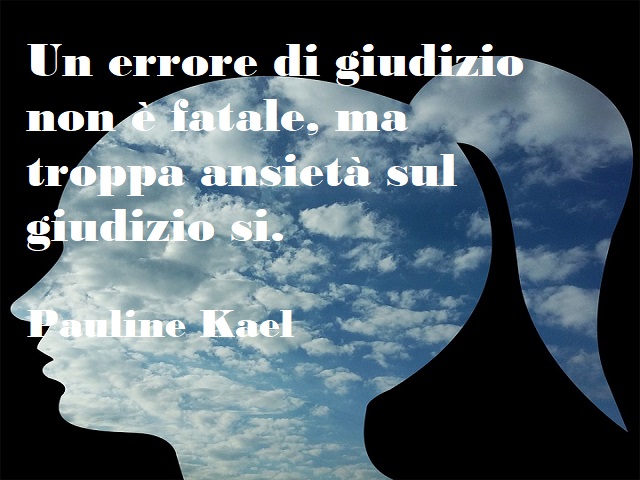 Un errore di giudizio non è fatale, ma troppa ansietà sul giudizio sì. (Pauline Kael)