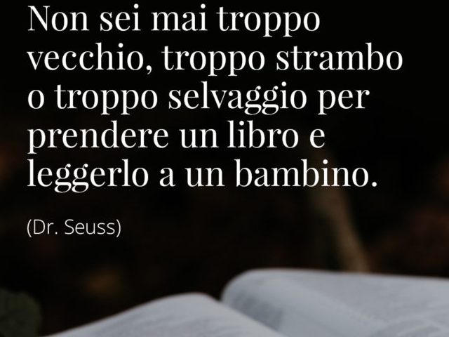 Non sei mai troppo vecchio, troppo selvaggio per prendere un libro e leggerlo a un bambino.(Dr. Seuss)