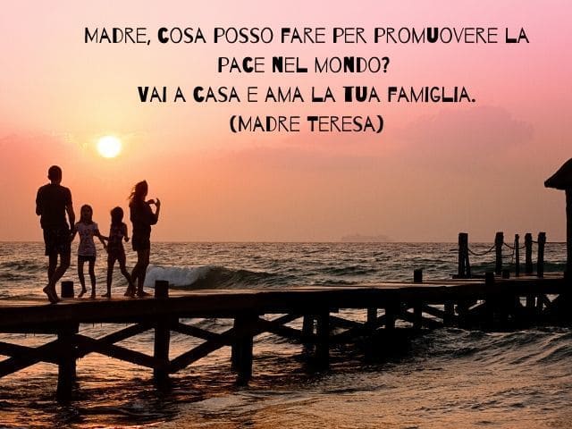 Madre, cosa posso fare per promuovere la pace nel mondo? Vai a casa e ama la tua famiglia.(Madre Teresa)