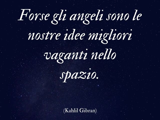 Forse gli angeli sono le nostre idee migliori vaganti nello spazio.(Kahlil Gibran)