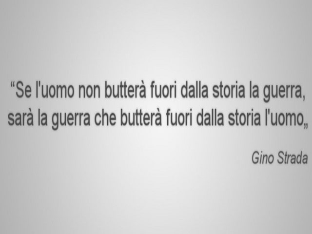 Se l'uomo non butterà fuori dalla storia la guerra, sarà la guerra che butterà fuori dalla storia l'uomo.(Gino Strada)