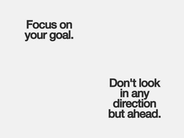 Focus on your goal. Don't look in any direction but ahead (Focalizzati sui tuoi obiettivi. Non guardare in altre direzioni, ma avanti)