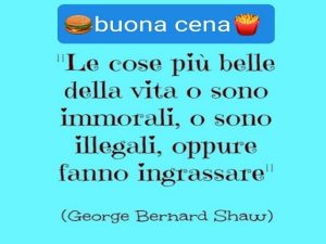 Buona cena!Le cose più belle della vita o sono immorali, o sono illegali, oppure fanno ingrassare.(George Bernard Shaw)