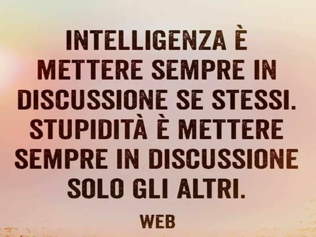 Intelligenza è mettere sempre in discussione se stessi. Stupidità è mettere sempre in discussione solo gli altri.