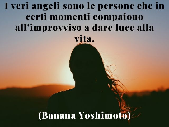 I veri angeli sono le persone che in certi momenti compaiono all’improvviso a dare luce alla vita.(Banana Yoshimoto)