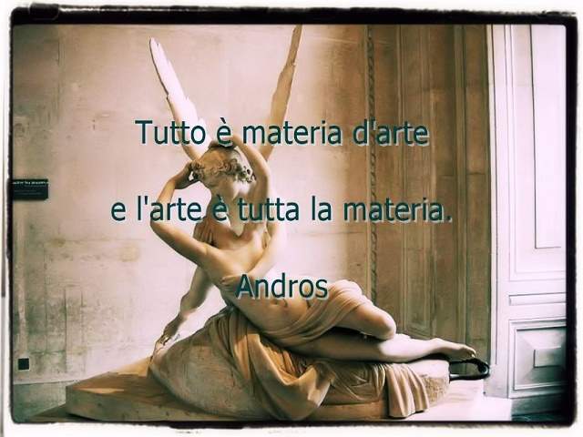 Tutto è materia d'arte e l'arte è tutta la materia.(Andros)