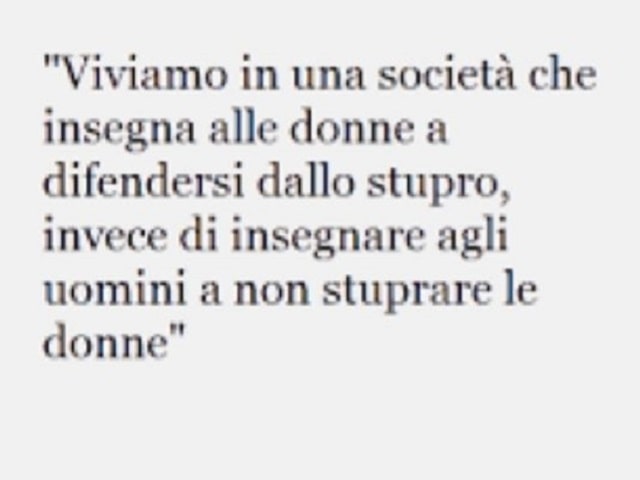 Viviamo in una società che insegna alle donne a difendersi dallo stupro, invece di insegnare agli uomini a non stuprare le donne.