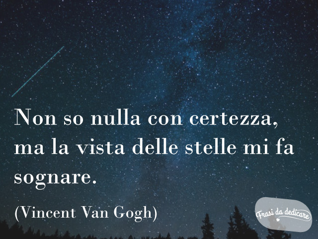 Non so nulla con certezza, ma la vista delle stelle mi fa sognare. (Vincent Van Gogh)