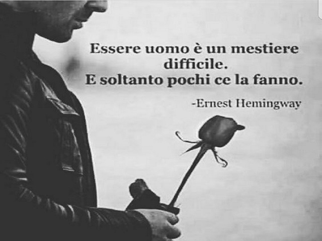 Essere uomo è un mestiere difficile. E soltanto pochi ce la fanno. (Ernest Hemingway)