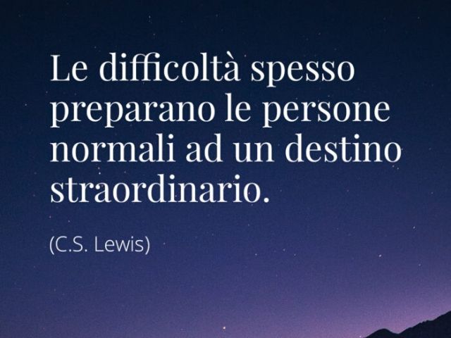 Le difficoltà spesso preparano le persone normali a un destino straordinario.(C. S. Lewis)