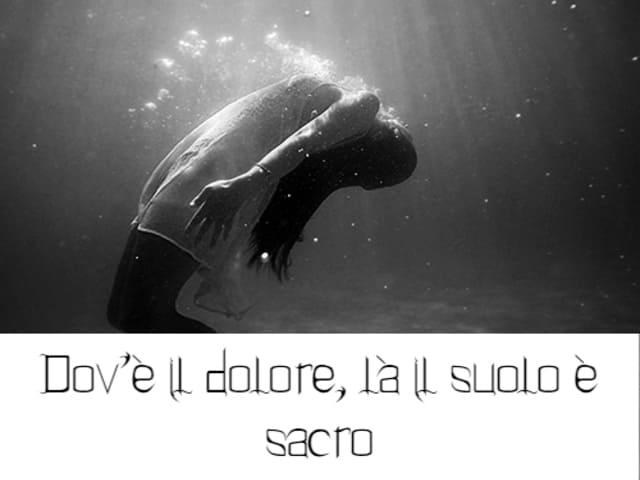 Dov’è il dolore, là il suolo è sacro.