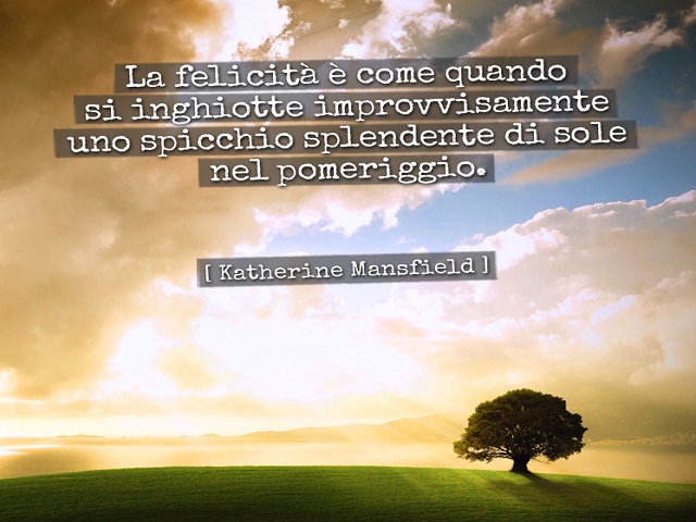 La felicità è come quando si inghiotte improvvisamente uno spicchio splendente di sole nel pomeriggio. (Katherine Mansfield)