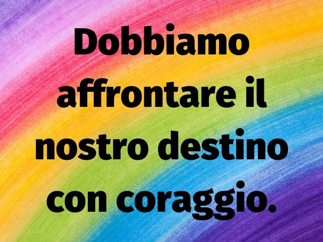 Dobbiamo affrontare il nostro destino con coraggio.