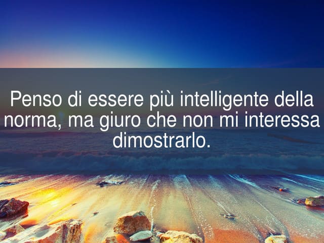 Penso di essere più intelligente della norma, ma giuro che non mi interessa dimostrarlo.