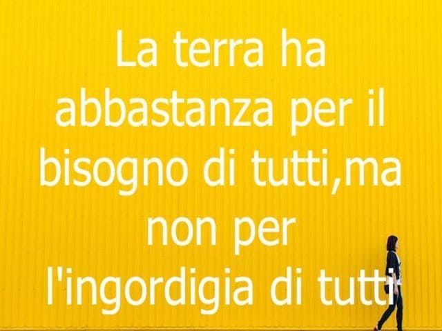 La terra ha abbastanza per il bisogno di tutti, ma non per l'ingordigia di tutti.
