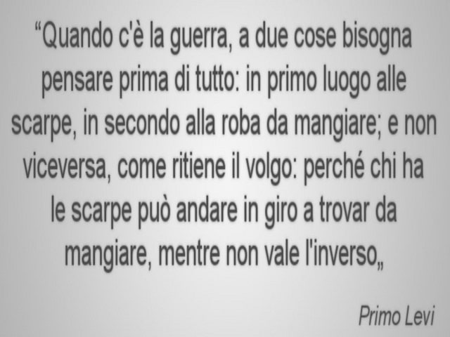 Quando c'è la guerra, a due cose bisogna pensare prima di tutto: in primo luogo alle scarpe, in secondo alla roba da mangiare; e non viceversa, come ritiene il volgo: perché chi ha le scarpe può andare in giro a trovar da mangiare, mentre non vale l'inver