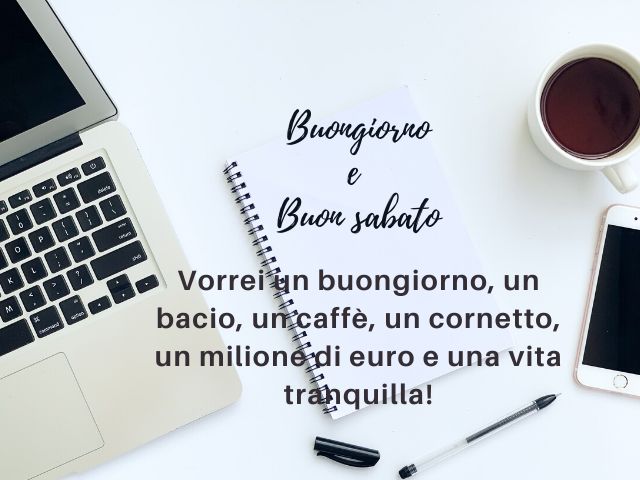 Buongiorno e buon sabato. Vorrei un buongiorno, un bacio, un caffè, un cornetto, un milione di euro e una vita tranquilla!