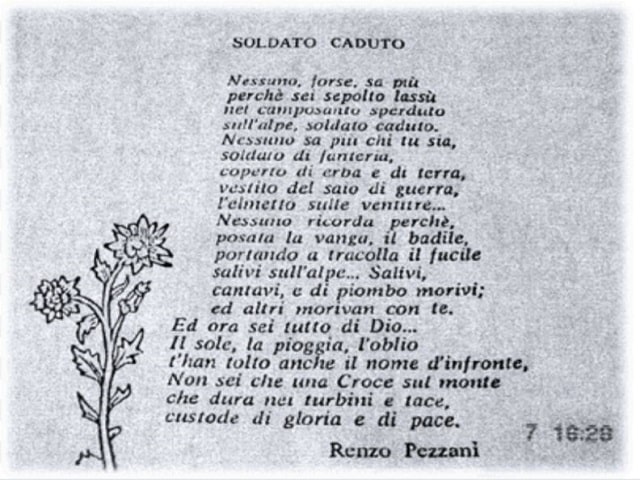 Nessuno, forse, sa più perché sei sepolto lassù, nel camposanto sperduto sull'Alpe, soldato caduto. Nessuno sa più chi tu sia, soldato di fanteria, coperto di erba e di terra, vestito del saio di guerra, l'elmetto sulle ventitré. Nessuno ricorda perché, p