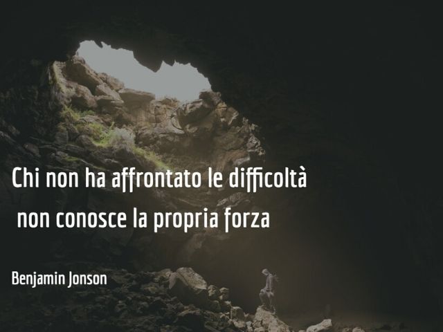 Chi non ha affrontato le difficoltà non conosce la propria forza.(Bejamin Jonson)