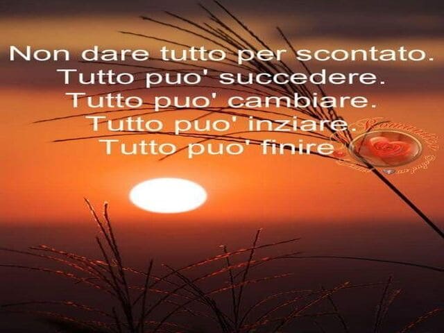Non dare tutto per scontato. Tutto può succedere. Tutto può cambiare. Tutto può iniziare. Tutto può finire.